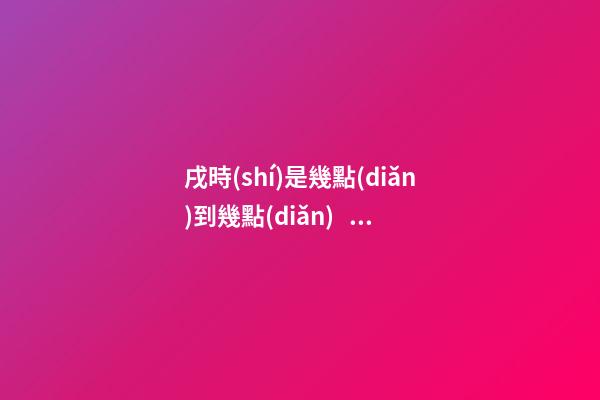 戌時(shí)是幾點(diǎn)到幾點(diǎn)，戌時(shí)出生的人命運(yùn)